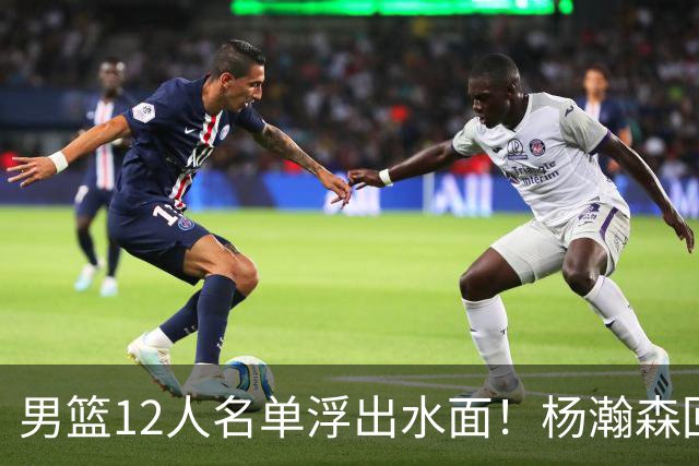 男篮12人名单浮出水面！杨瀚森回归，胡明轩出局，郭士强赌上一切